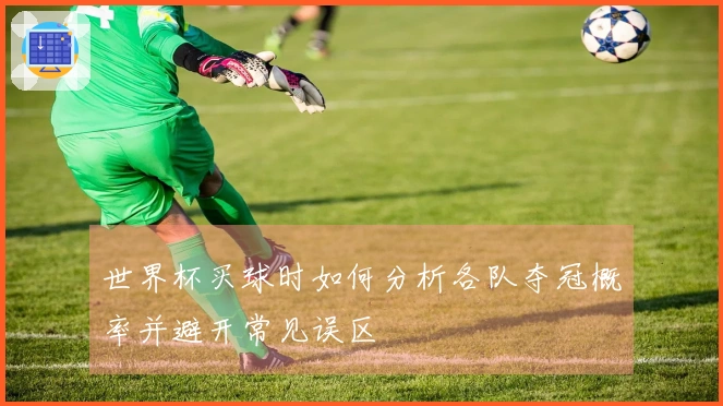 世界杯买球时如何分析各队夺冠概率并避开常见误区