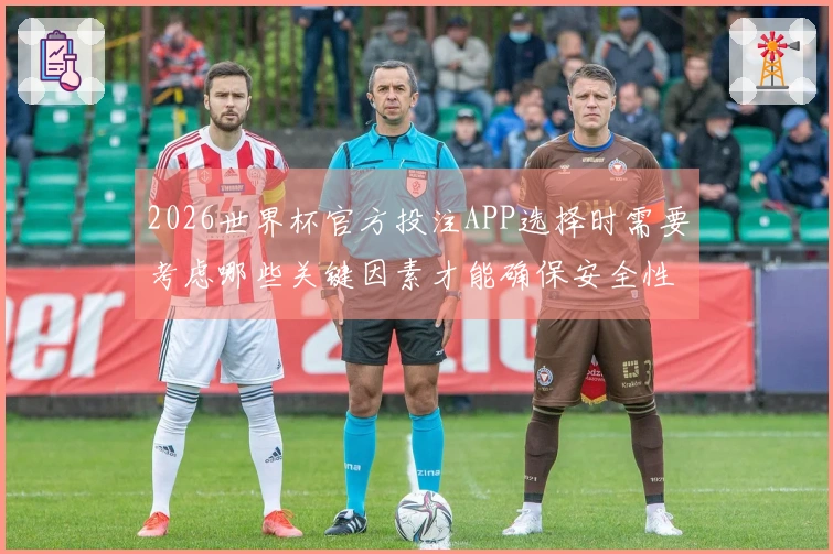 2026世界杯官方投注APP选择时需要考虑哪些关键因素才能确保安全性